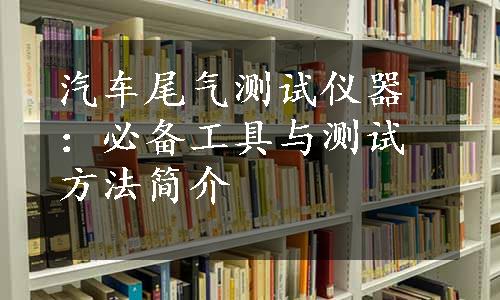 汽车尾气测试仪器：必备工具与测试方法简介