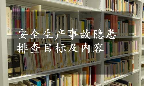 安全生产事故隐患排查目标及内容