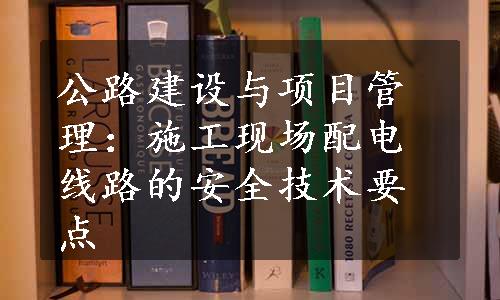 公路建设与项目管理：施工现场配电线路的安全技术要点