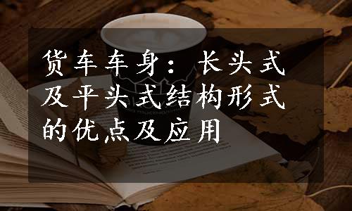 货车车身：长头式及平头式结构形式的优点及应用