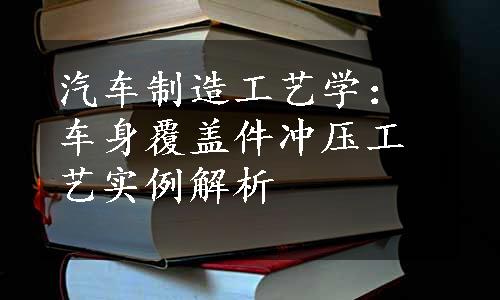 汽车制造工艺学：车身覆盖件冲压工艺实例解析