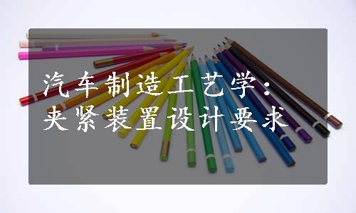 汽车制造工艺学：夹紧装置设计要求