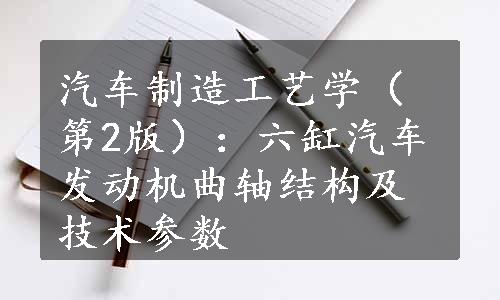 汽车制造工艺学（第2版）：六缸汽车发动机曲轴结构及技术参数