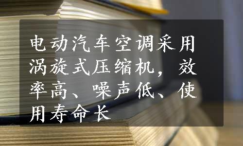 电动汽车空调采用涡旋式压缩机，效率高、噪声低、使用寿命长