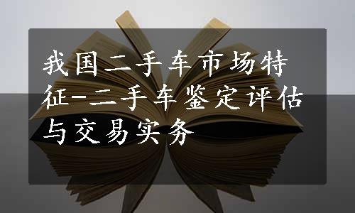 我国二手车市场特征-二手车鉴定评估与交易实务