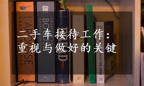 二手车接待工作：重视与做好的关键