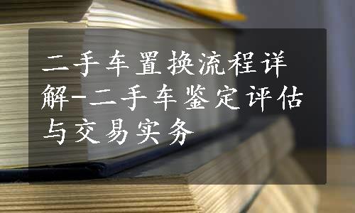 二手车置换流程详解-二手车鉴定评估与交易实务