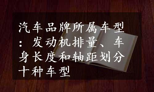 汽车品牌所属车型：发动机排量、车身长度和轴距划分十种车型