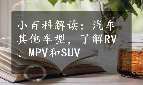 小百科解读：汽车其他车型，了解RV、MPV和SUV