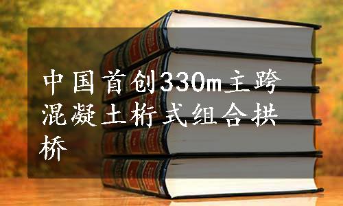 中国首创330m主跨混凝土桁式组合拱桥