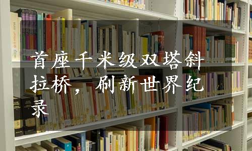 首座千米级双塔斜拉桥，刷新世界纪录