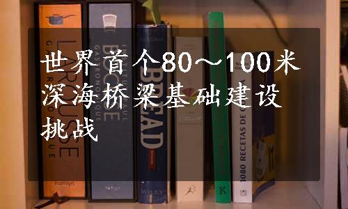 世界首个80～100米深海桥梁基础建设挑战