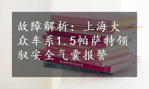 故障解析：上海大众车系1.5帕萨特领驭安全气囊报警