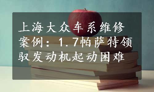 上海大众车系维修案例：1.7帕萨特领驭发动机起动困难