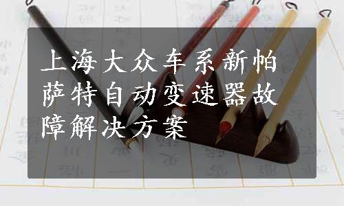 上海大众车系新帕萨特自动变速器故障解决方案