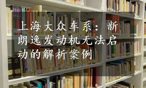 上海大众车系：新朗逸发动机无法启动的解析案例