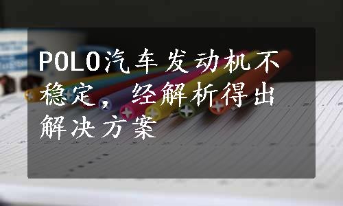 POLO汽车发动机不稳定，经解析得出解决方案