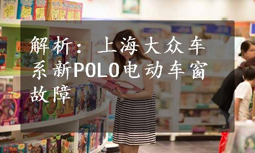 解析：上海大众车系新POLO电动车窗故障