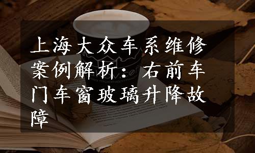 上海大众车系维修案例解析：右前车门车窗玻璃升降故障