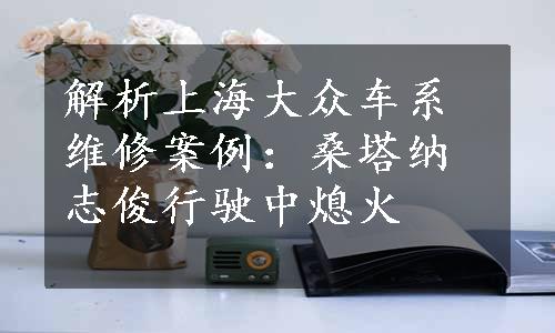 解析上海大众车系维修案例：桑塔纳志俊行驶中熄火