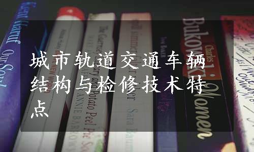 城市轨道交通车辆结构与检修技术特点