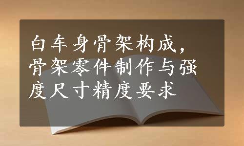 白车身骨架构成，骨架零件制作与强度尺寸精度要求