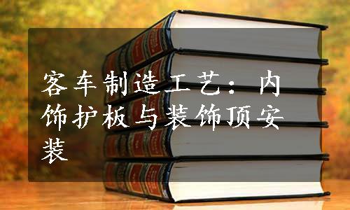 客车制造工艺：内饰护板与装饰顶安装