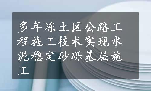 多年冻土区公路工程施工技术实现水泥稳定砂砾基层施工