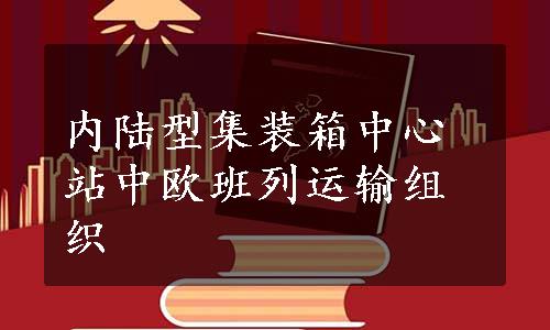 内陆型集装箱中心站中欧班列运输组织