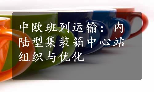 中欧班列运输：内陆型集装箱中心站组织与优化