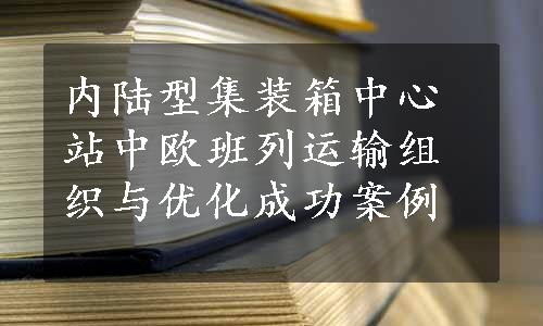 内陆型集装箱中心站中欧班列运输组织与优化成功案例