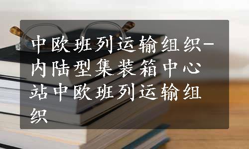 中欧班列运输组织-内陆型集装箱中心站中欧班列运输组织