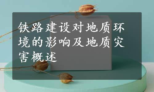 铁路建设对地质环境的影响及地质灾害概述