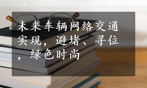 未来车辆网络交通实现，避堵、寻位，绿色时尚