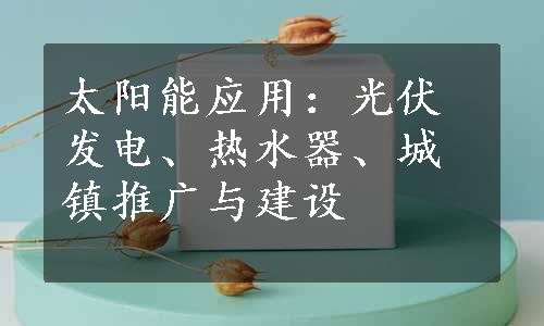 太阳能应用：光伏发电、热水器、城镇推广与建设