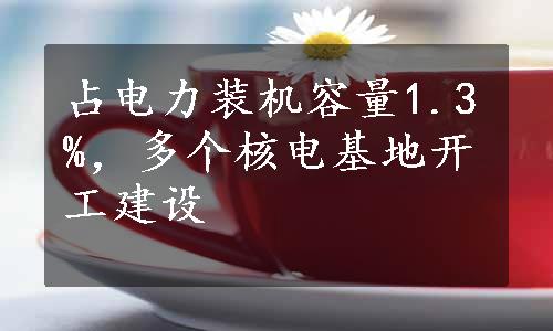 占电力装机容量1.3%，多个核电基地开工建设