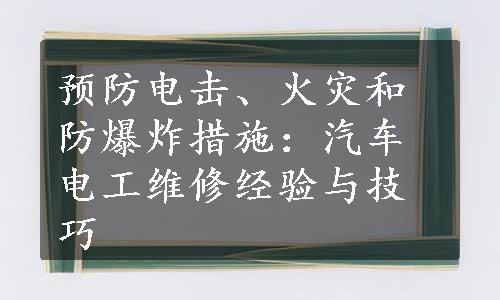 预防电击、火灾和防爆炸措施：汽车电工维修经验与技巧