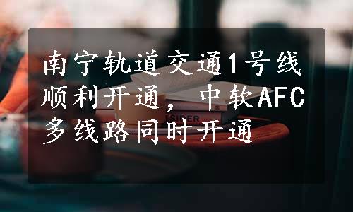 南宁轨道交通1号线顺利开通，中软AFC多线路同时开通