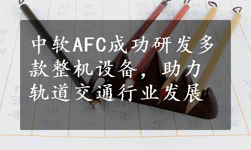 中软AFC成功研发多款整机设备，助力轨道交通行业发展