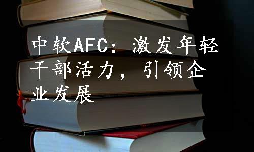 中软AFC：激发年轻干部活力，引领企业发展