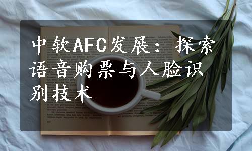 中软AFC发展：探索语音购票与人脸识别技术