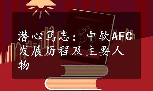 潜心笃志：中软AFC发展历程及主要人物