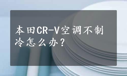 本田CR-V空调不制冷怎么办？