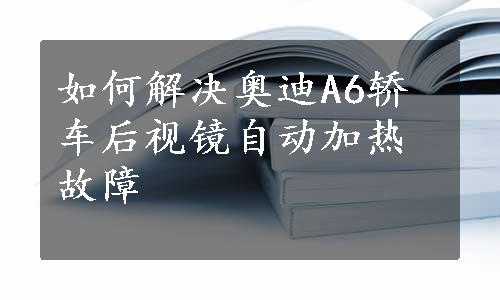 如何解决奥迪A6轿车后视镜自动加热故障