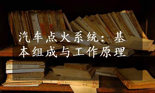 汽车点火系统：基本组成与工作原理