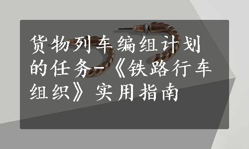 货物列车编组计划的任务-《铁路行车组织》实用指南