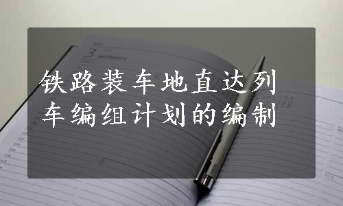 铁路装车地直达列车编组计划的编制