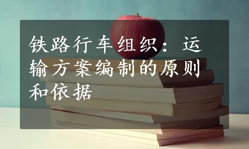 铁路行车组织：运输方案编制的原则和依据