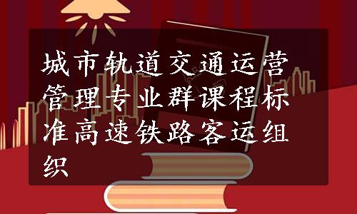 城市轨道交通运营管理专业群课程标准高速铁路客运组织