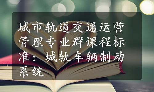 城市轨道交通运营管理专业群课程标准：城轨车辆制动系统